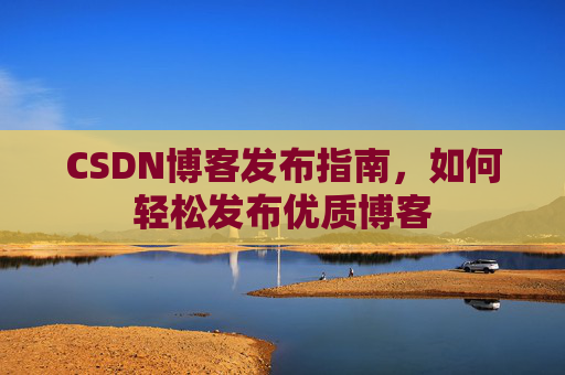 CSDN博客发布指南，如何轻松发布优质博客