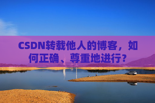 CSDN转载他人的博客，如何正确、尊重地进行？