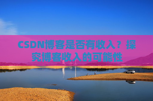 CSDN博客是否有收入？探究博客收入的可能性