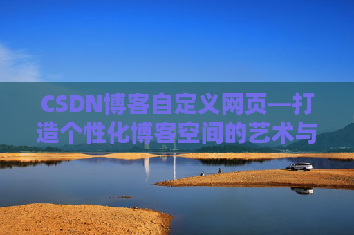 CSDN博客自定义网页—打造个性化博客空间的艺术与技巧