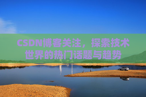 CSDN博客关注，探索技术世界的热门话题与趋势